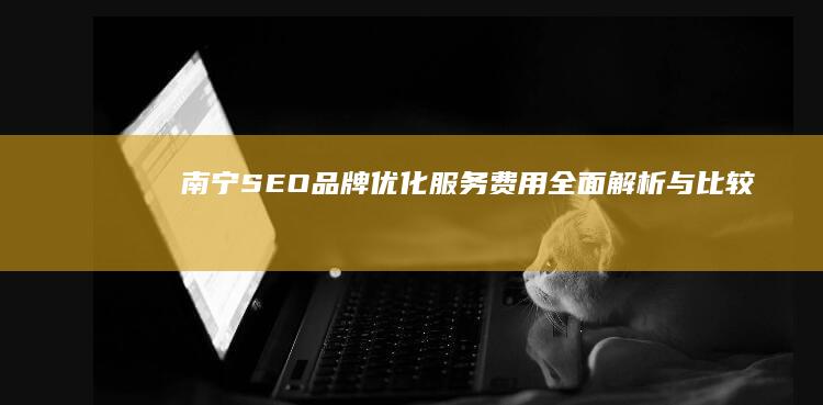 南宁SEO品牌优化服务费用全面解析与比较